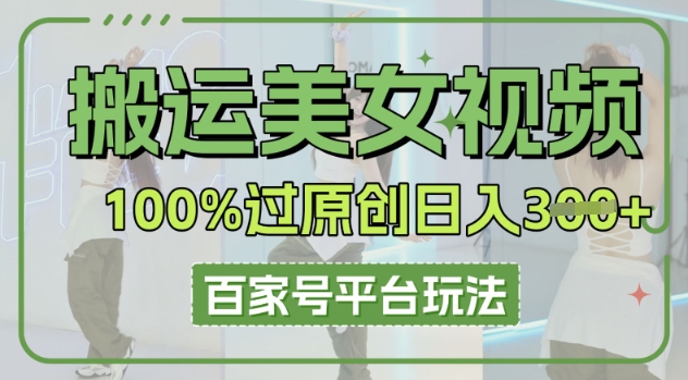 搬运美女视频100%过原创大揭秘，百家号平台玩法，轻松日入3张(可矩阵)-第一人副业终点站