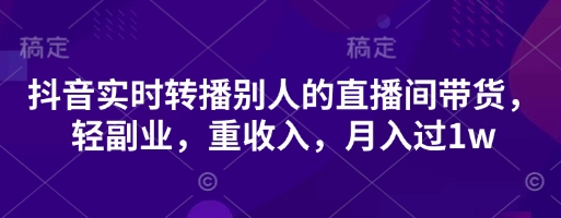 抖音实时转播别人的直播间带货，轻副业，重收入，月入过1w-第一人副业终点站