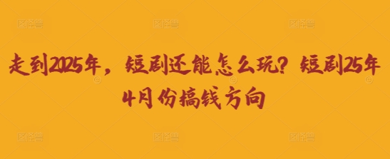 走到2025年，短剧还能怎么玩？短剧25年4月份搞钱方向-第一人副业终点站