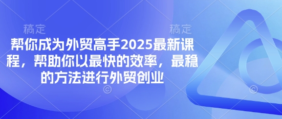 帮你成为外贸高手2025最新课程，帮助你以最快的效率，最稳的方法进行外贸创业-第一人副业终点站