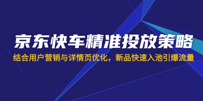(14185期)京东快车精准投放策略,结合用户营销与详情页优化,新品快速入池引爆流量-第一人副业终点站
