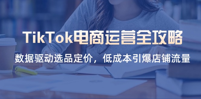 （14343期）TikTok电商运营全攻略，数据驱动选品定价，低成本引爆店铺流量-第一人副业终点站