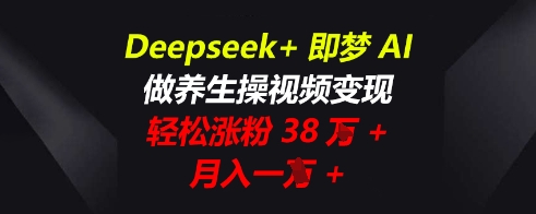 Deepseek+即梦AI,做养生操视频变现,轻松涨粉38W+,月入一W+-第一人副业终点站