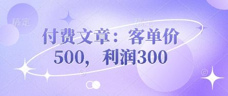 付费文章:客单价500,利润300-第一人副业终点站