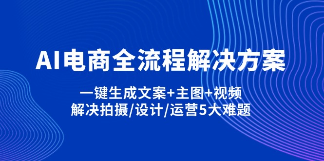 (14200期)AI电商全流程解决方案,一键生成文案+主图+视频,解决拍摄/设计/运营5大难题-第一人副业终点站