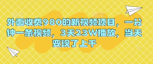 外面收费980的新视频项目,一分钟一条视频,3天23W播放,当天变现了上千-第一人副业终点站