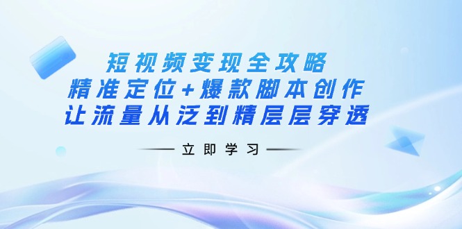 (14159期)短视频变现全攻略:精准定位+爆款脚本创作,让流量从泛到精层层穿透-第一人副业终点站