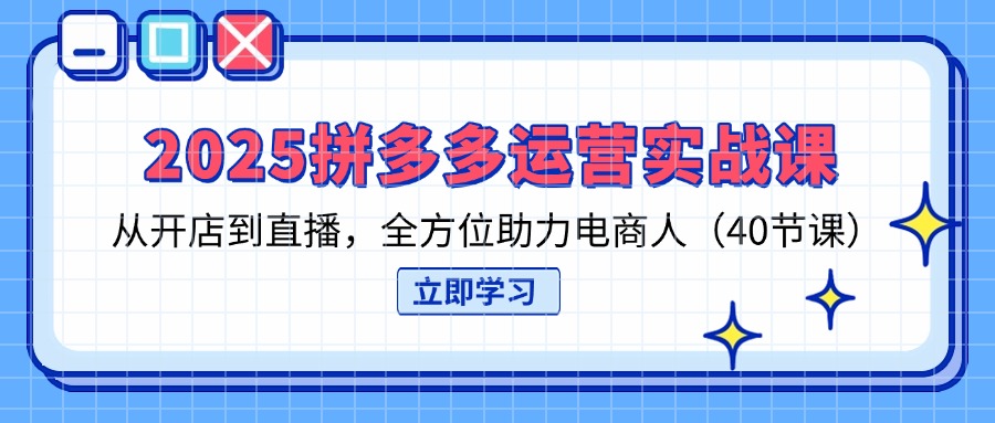 (14259期)2025拼多多运营实战课,从开店到直播,全方位助力电商人(40节课)-第一人副业终点站