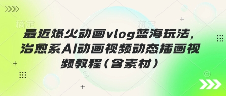 最近爆火动画vlog蓝海玩法，治愈系AI动画视频动态插画视频教程(含素材)-第一人副业终点站
