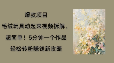 毛绒玩具动起来项目拆解，三四分钟一个作品，轻松转粉挣钱新玩法-第一人副业终点站