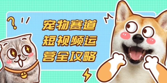 （14345期）宠物赛道短视频运营全攻略，选品拍摄剪辑实操，实现流量到收益转化-第一人副业终点站