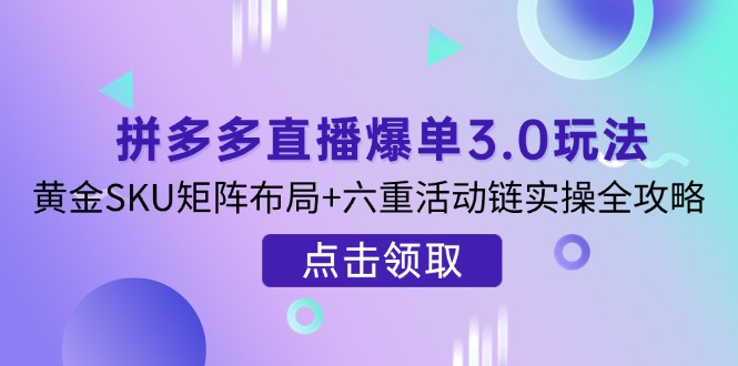 (14192期)拼多多直播爆单3.0玩法解析,黄金SKU矩阵布局+六重活动链实操全攻略-第一人副业终点站