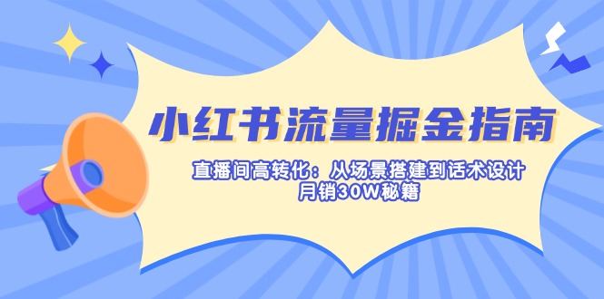 （14174期）小红书流量掘金指南：直播间高转化：从场景搭建到话术设计，月销30W秘籍-第一人副业终点站