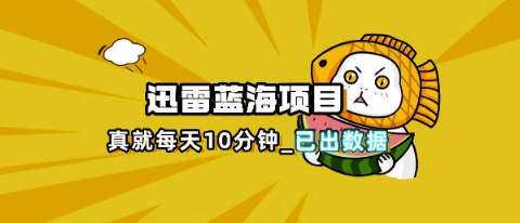 迅雷浏览器项目_真就每天忙活10分钟，完整拆解+热点把控(超详细拆解教程)-第一人副业终点站