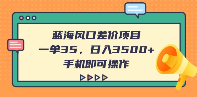 （14164期）蓝海风口差价项目，一单35，日入3500+，手机即可操作-第一人副业终点站