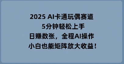 2025 AI卡通玩偶赛道，5分钟轻松上手，日入数张，全程AI操作，小白也能矩阵放大收益-第一人副业终点站