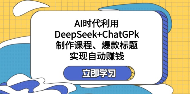 （14149期）某付费文：AI时代利用DeepSeek+ChatGPk制作课程、爆款标题，实现自动赚钱-第一人副业终点站