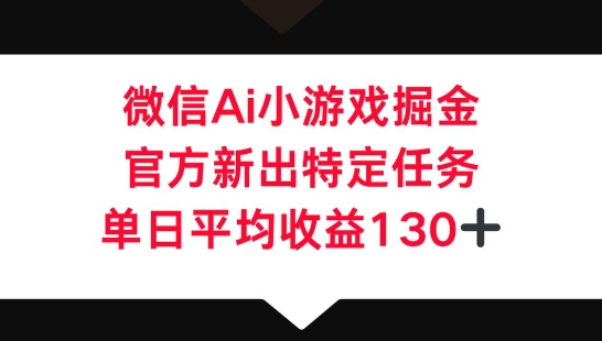 微信AI小游戏掘金,官方新出特定任务,单日平均收益130+-第一人副业终点站
