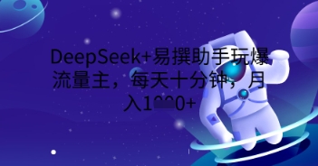 DeepSeek+易撰助手玩爆流量主，每天十分钟，月入1000+-第一人副业终点站