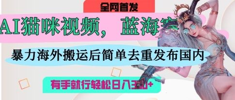 AI猫咪视频蓝海赛道，操作简单，直接海外搬运，简单去重，操作简单，有手就行日入3张-第一人副业终点站