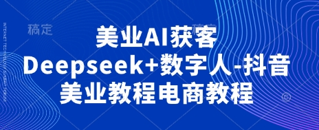 美业AI获客Deepseek+数字人-抖音美业教程电商教程-第一人副业终点站