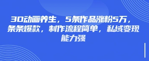 3D动画养生，5条作品涨粉5万，条条爆款，制作流程简单，私域变现能力强-第一人副业终点站