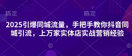2025引爆同城流量，手把手教你抖音同城引流，上万家实体店实战营销经验-第一人副业终点站