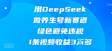 用DeepSeek做养生号新赛道,绿色避免违规,1条视频收益3W多-第一人副业终点站