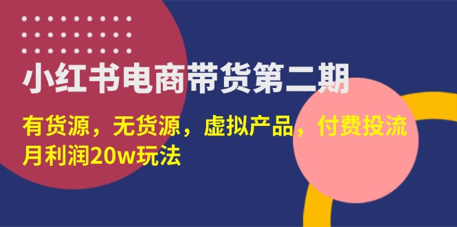 (14186期)小红书电商带货第二期,有货源,无货源,虚拟产品,付费投流,月利润20w-第一人副业终点站