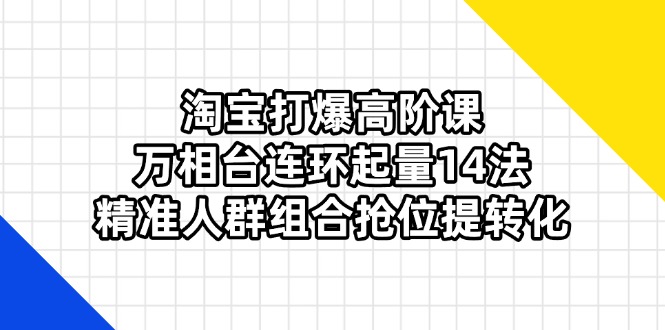（14298期）淘宝打爆高阶课：万相台连环起量14法，精准人群组合抢位提转化-第一人副业终点站