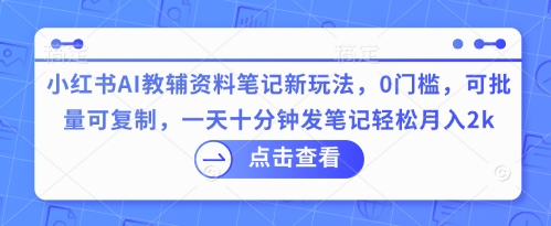 小红书AI教辅资料笔记新玩法，0门槛，可批量可复制，一天十分钟发笔记轻松月入2k-第一人副业终点站