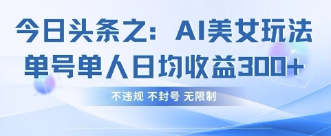 今日头条之AI美女玩法单号单人日均收益3张+,不违规 不封号 无限制-第一人副业终点站