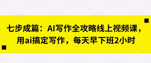 七步成篇：AI写作全攻略线上视频课，用ai搞定写作，每天早下班2小时-第一人副业终点站