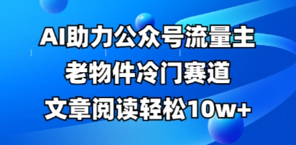 公众号流量主老物件冷门赛道，AI助力，文章阅读轻松10w+，全流程详细教程-第一人副业终点站