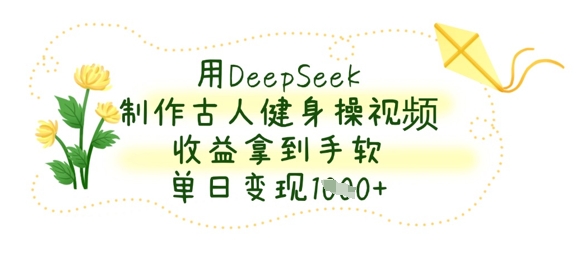 用DeepSeek制作古人健身操视频，收益拿到手软，单日变现数张-第一人副业终点站