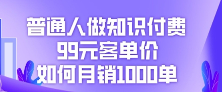 普通人做知识付费，99元客单价如何月销1000单-第一人副业终点站